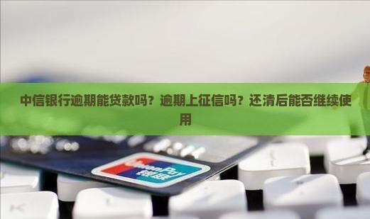 中信银行逾期能贷款吗？逾期上征信吗？还清后能否继续使用