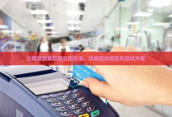 公司贷款离职需立即还清，详解相关规定与应对方案