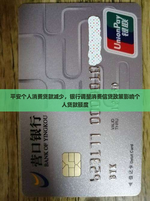 平安个人消费贷款减少，银行调整消费信贷政策影响个人贷款额度