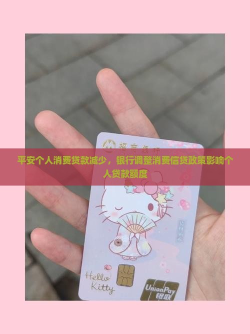 平安个人消费贷款减少，银行调整消费信贷政策影响个人贷款额度