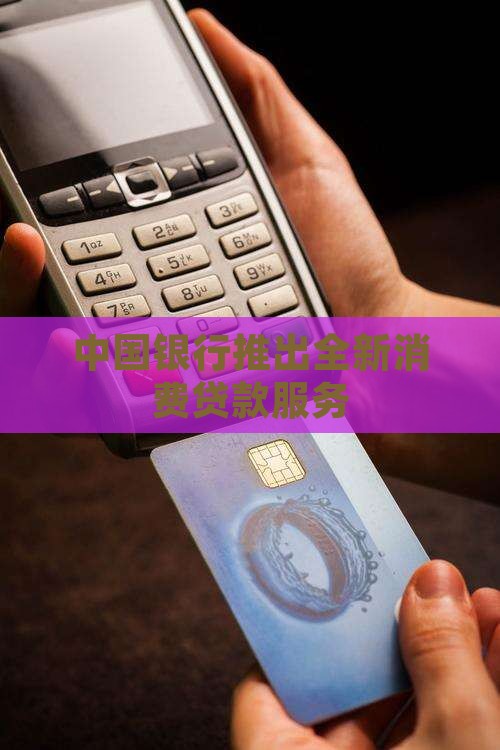 中国银行推出全新消费贷款服务