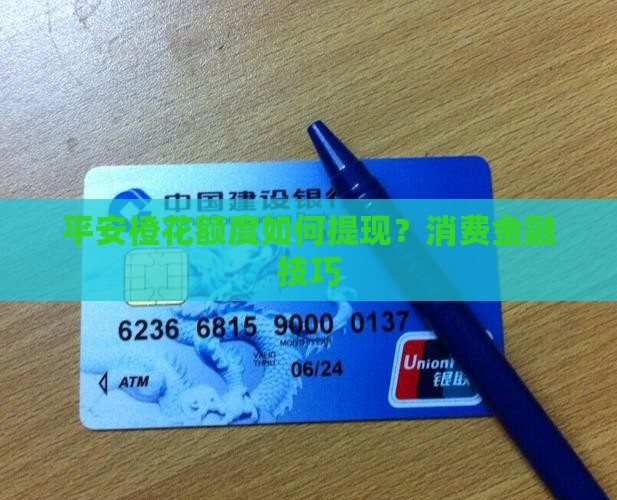 平安橙花额度如何提现？消费金融技巧