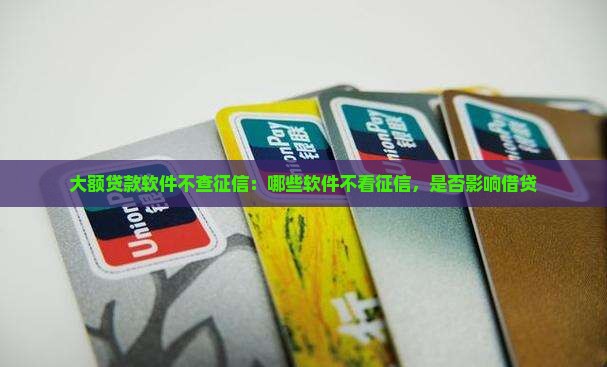 大额贷款软件不查征信：哪些软件不看征信，是否影响借贷