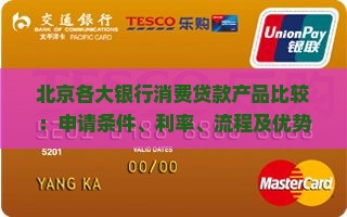 北京各大银行消费贷款产品比较：申请条件、利率、流程及优势分析