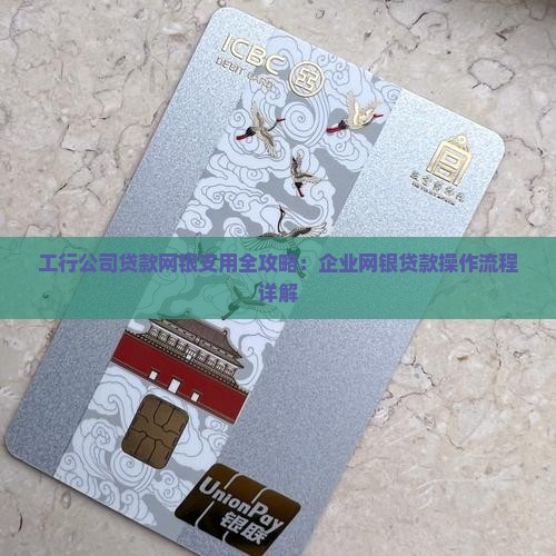 工行公司贷款网银支用全攻略：企业网银贷款操作流程详解