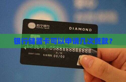 储蓄卡可以申请几次贷款 储蓄卡可以申请几次贷款