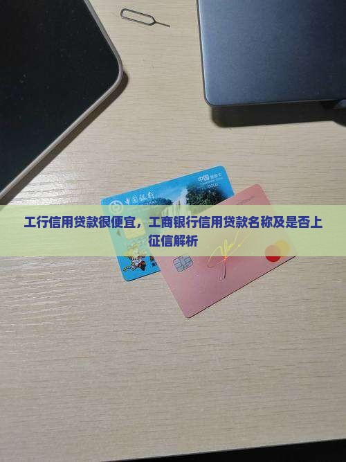 工行信用贷款很便宜，工商银行信用贷款名称及是否上征信解析