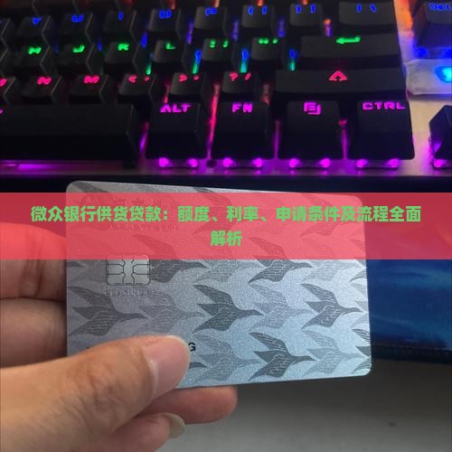 微众银行供货贷款：额度、利率、申请条件及流程全面解析