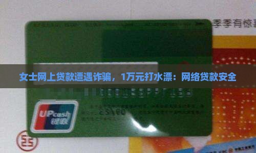 女士网上贷款遭遇诈骗，1万元打水漂：网络贷款安全
