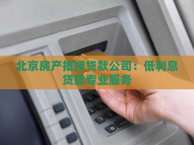 北京房产抵押贷款公司：低利息贷款专业服务