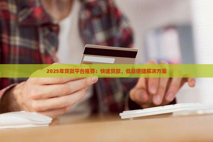2025年贷款平台推荐：快速贷款、低息便捷解决方案