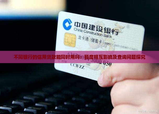 不同银行的信用贷款能同时用吗：额度相互影响及查询问题探究