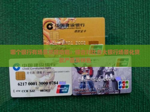 哪个银行有场景贷款功能：综合对比各大银行场景化贷款产品及特色