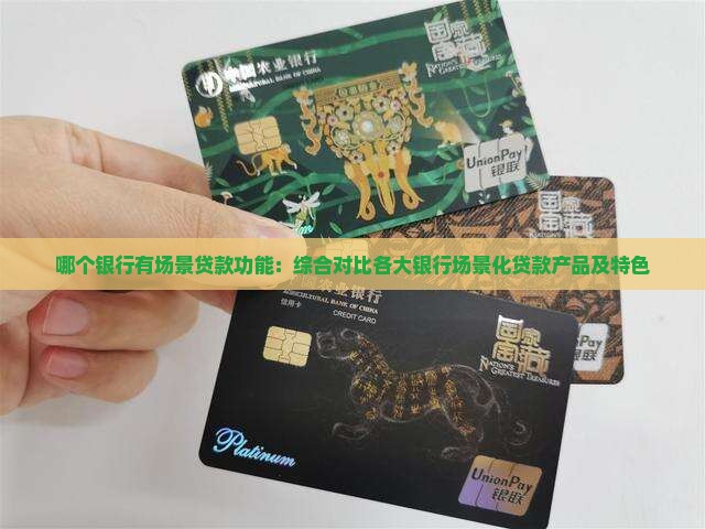 哪个银行有场景贷款功能：综合对比各大银行场景化贷款产品及特色