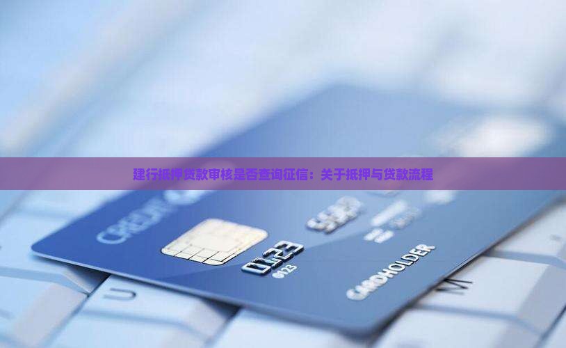 建行抵押贷款审核是否查询征信：关于抵押与贷款流程