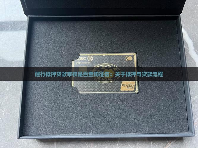建行抵押贷款审核是否查询征信：关于抵押与贷款流程