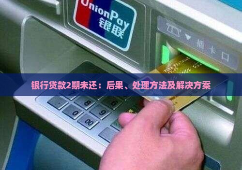 银行贷款2期未还：后果、处理方法及解决方案
