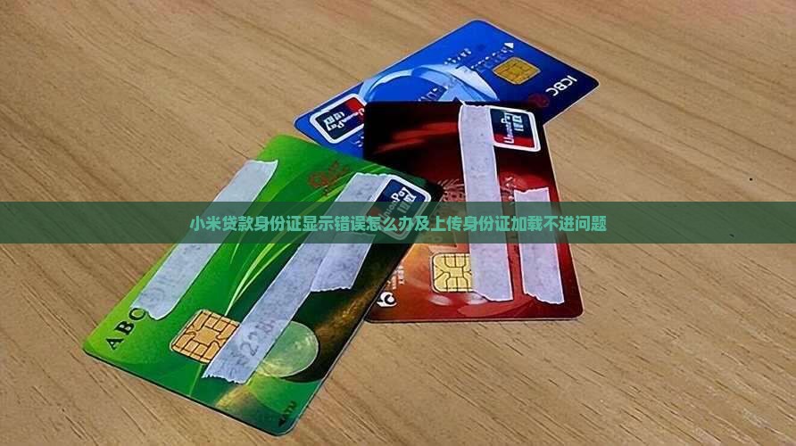 小米贷款身份证显示错误怎么办及上传身份证加载不进问题