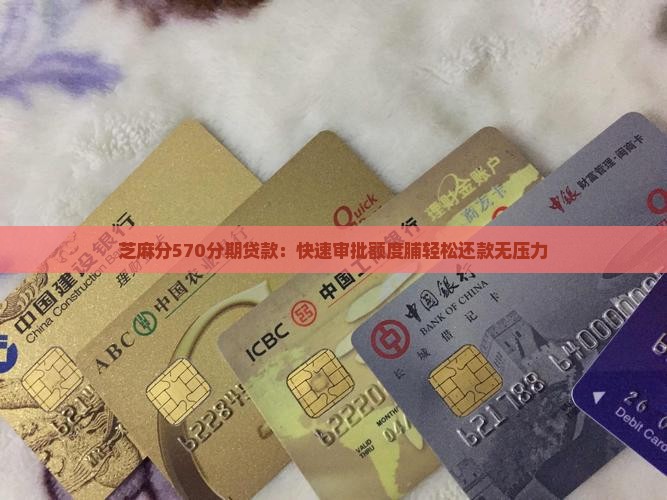 芝麻分570分期贷款：快速审批额度脯轻松还款无压力