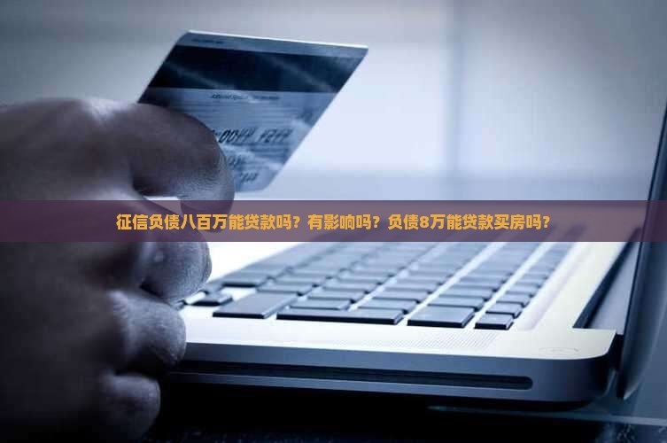征信负债八百万能贷款吗？有影响吗？负债8万能贷款买房吗？