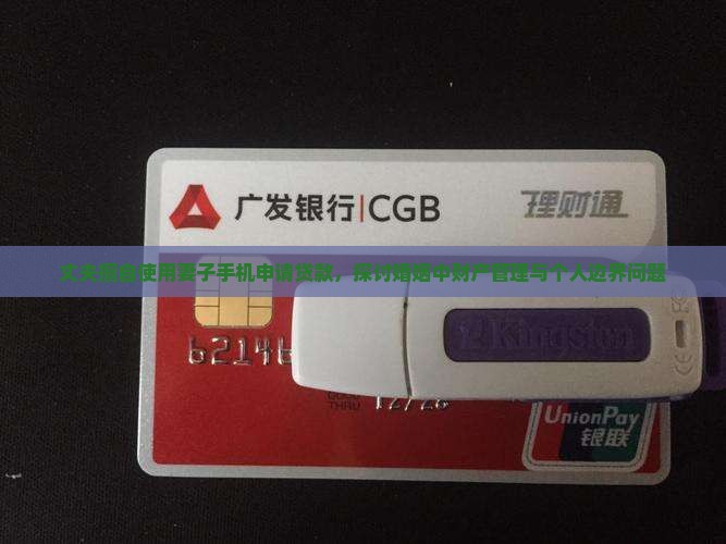 丈夫擅自使用妻子手机申请贷款，探讨婚姻中财产管理与个人边界问题