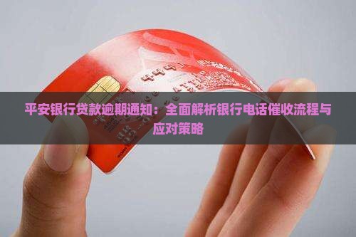平安银行贷款逾期通知：全面解析银行电话催收流程与应对策略
