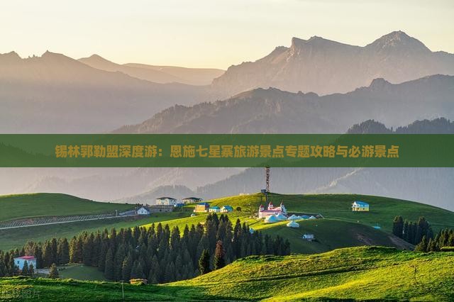 锡林郭勒盟深度游：恩施七星寨旅游景点专题攻略与必游景点