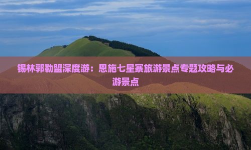 锡林郭勒盟深度游：恩施七星寨旅游景点专题攻略与必游景点