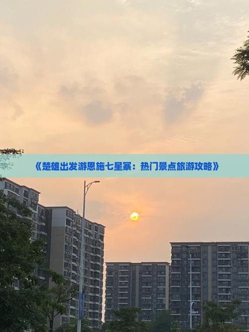 《楚雄出发游恩施七星寨：热门景点旅游攻略》