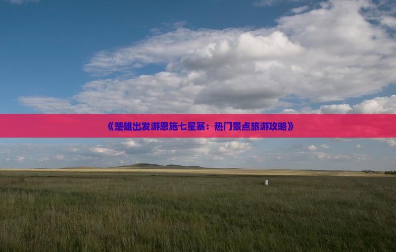 《楚雄出发游恩施七星寨：热门景点旅游攻略》