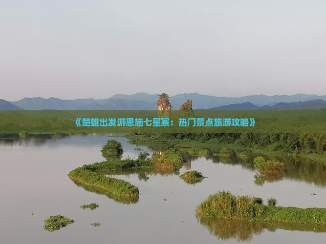 《楚雄出发游恩施七星寨：热门景点旅游攻略》