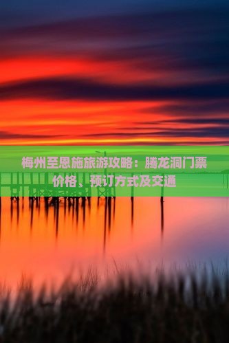 梅州至恩施旅游攻略：腾龙洞门票价格、预订方式及交通