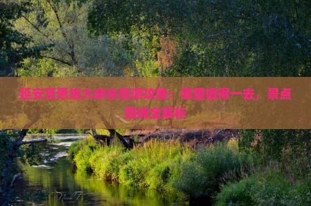 延安至恩施大峡谷旅游攻略：哪里值得一去，景点路线全解析