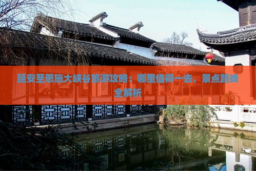 延安至恩施大峡谷旅游攻略：哪里值得一去，景点路线全解析
