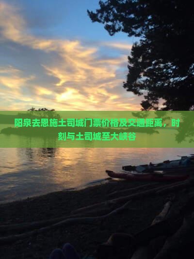 阳泉去恩施土司城门票价格及交通距离，时刻与土司城至大峡谷
