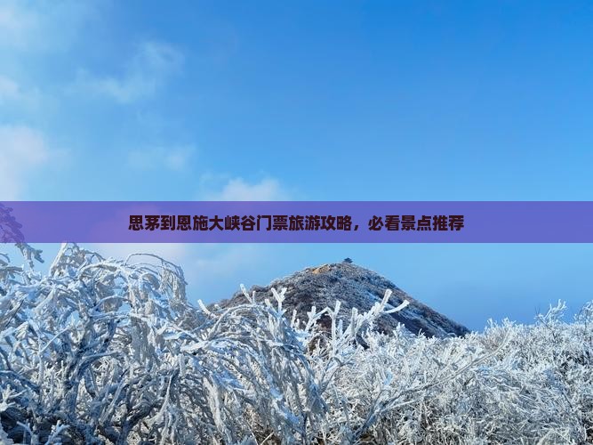 思茅到恩施大峡谷门票旅游攻略，必看景点推荐
