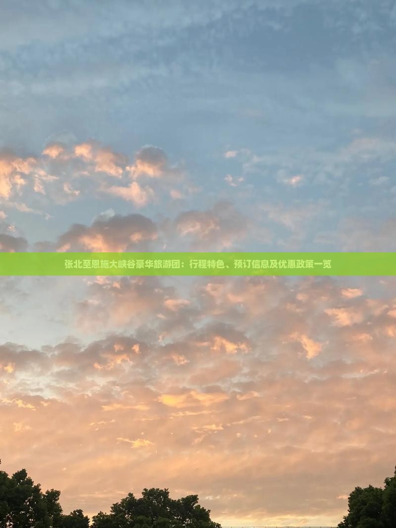 张北至恩施大峡谷豪华旅游团：行程特色、预订信息及优惠政策一览