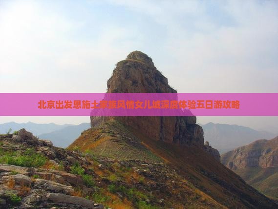 北京出发恩施土家族风情女儿城深度体验五日游攻略