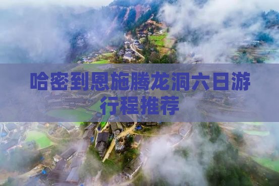哈密到恩施腾龙洞六日游行程推荐