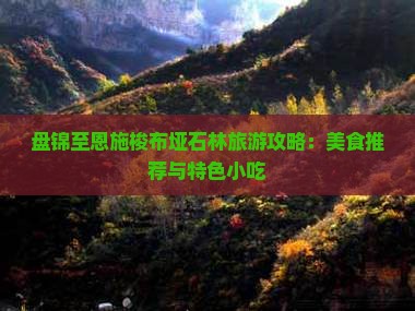 盘锦至恩施梭布垭石林旅游攻略：美食推荐与特色小吃