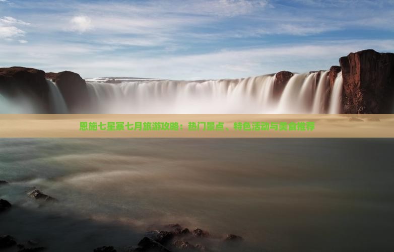 恩施七星寨七月旅游攻略：热门景点、特色活动与美食推荐