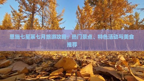 恩施七星寨七月旅游攻略：热门景点、特色活动与美食推荐