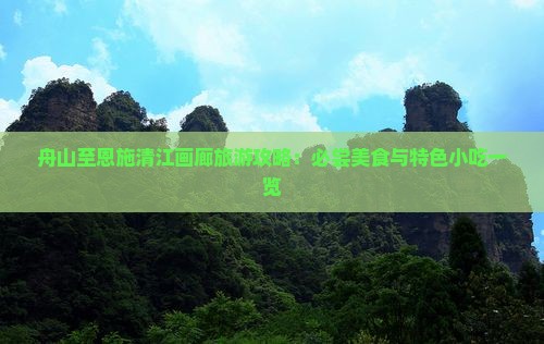 舟山至恩施清江画廊旅游攻略：必尝美食与特色小吃一览