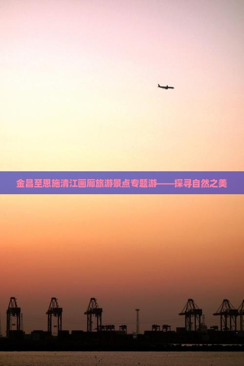 金昌至恩施清江画廊旅游景点专题游——探寻自然之美