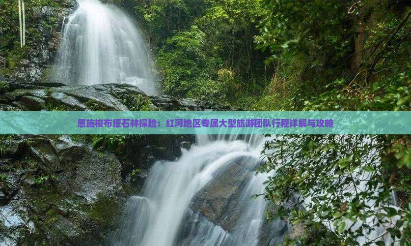 恩施梭布垭石林探险：红河地区专属大型旅游团队行程详解与攻略