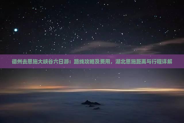 德州去恩施大峡谷六日游：路线攻略及费用，湖北恩施距离与行程详解