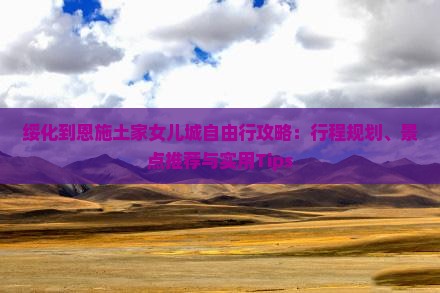 绥化到恩施土家女儿城自由行攻略：行程规划、景点推荐与实用Tips