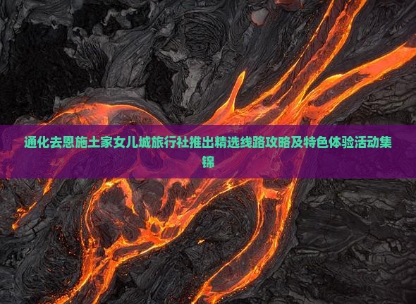 通化去恩施土家女儿城旅行社推出精选线路攻略及特色体验活动集锦
