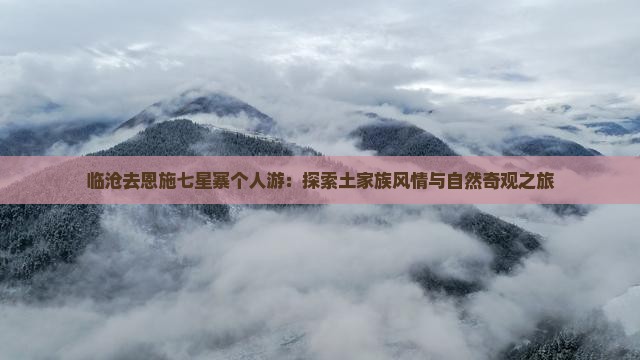 临沧去恩施七星寨个人游：探索土家族风情与自然奇观之旅