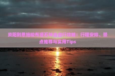 资阳到恩施梭布垭石林自由行攻略：行程安排、景点推荐与实用Tips